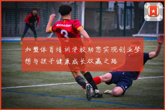 加盟体育培训学校助您实现创业梦想与孩子健康成长双赢之路