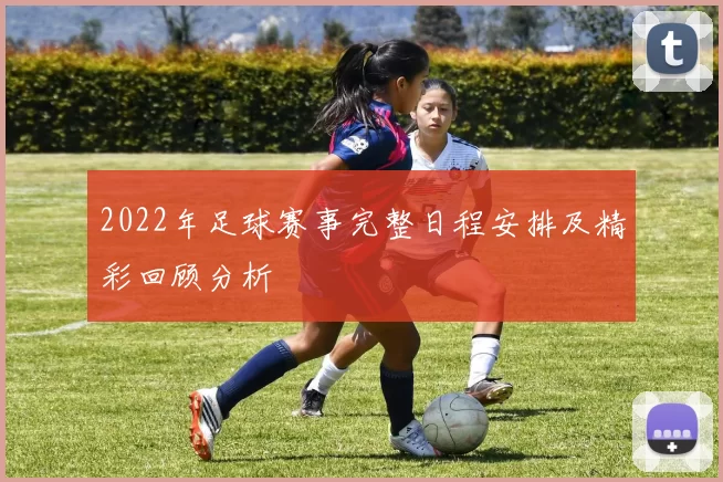2022年足球赛事完整日程安排及精彩回顾分析