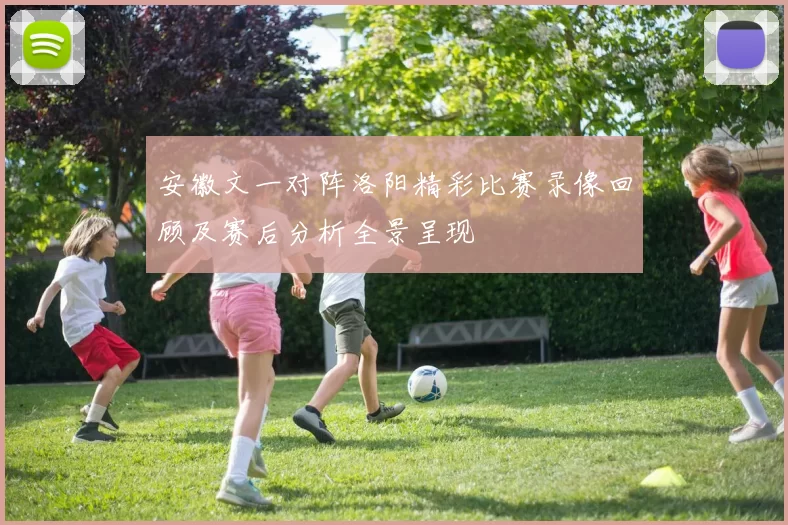 安徽文一对阵洛阳精彩比赛录像回顾及赛后分析全景呈现