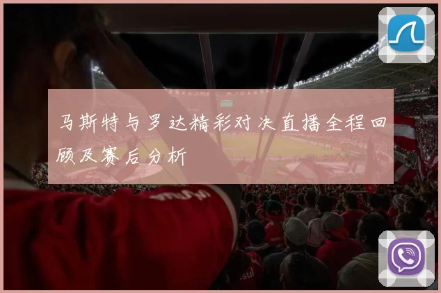 马斯特与罗达精彩对决直播全程回顾及赛后分析