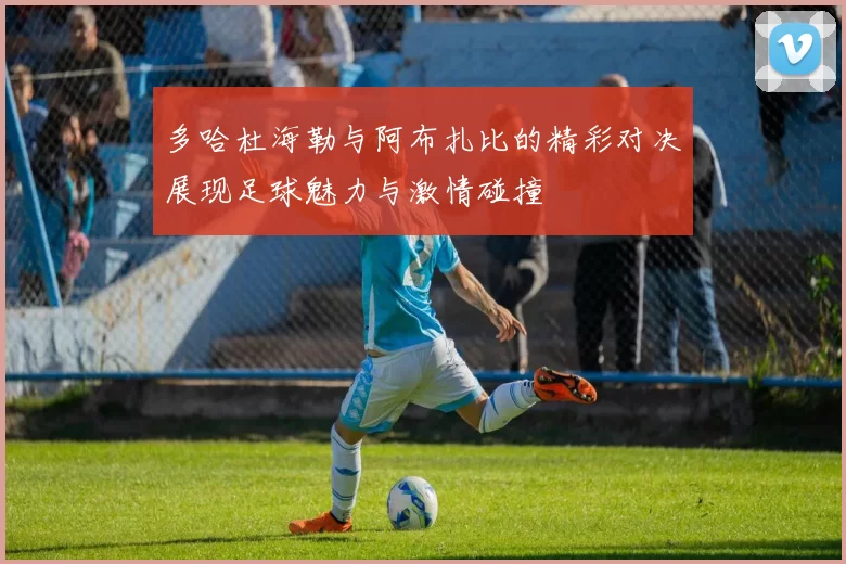 多哈杜海勒与阿布扎比的精彩对决展现足球魅力与激情碰撞