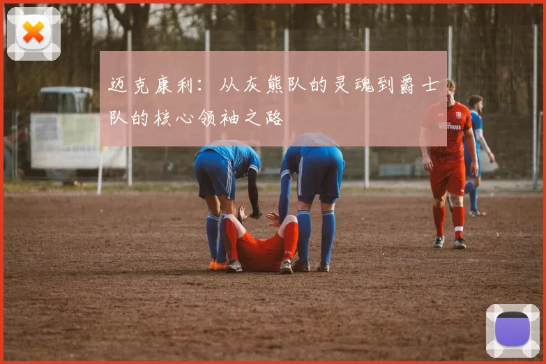 迈克康利：从灰熊队的灵魂到爵士队的核心领袖之路