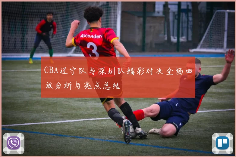 CBA辽宁队与深圳队精彩对决全场回放分析与亮点总结