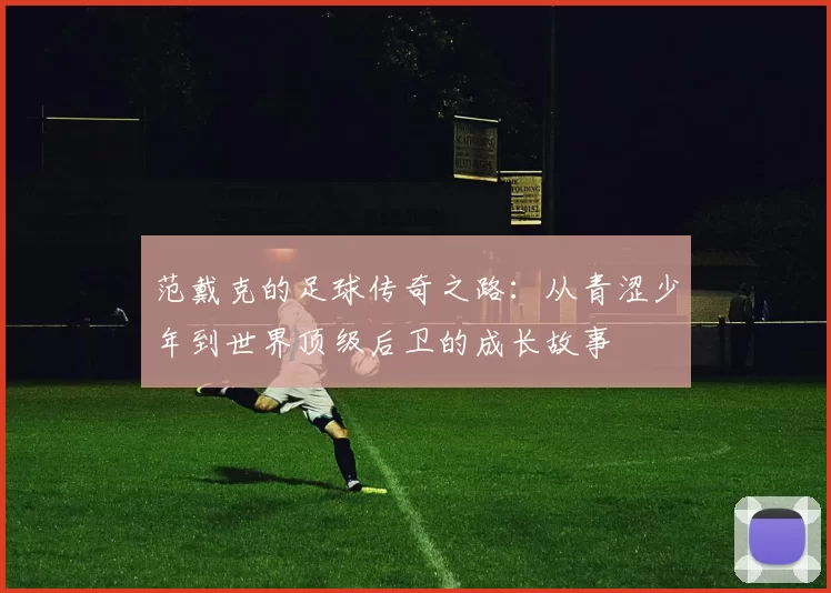 范戴克的足球传奇之路：从青涩少年到世界顶级后卫的成长故事