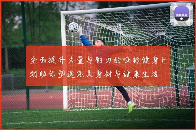 全面提升力量与耐力的哑铃健身计划助你塑造完美身材与健康生活