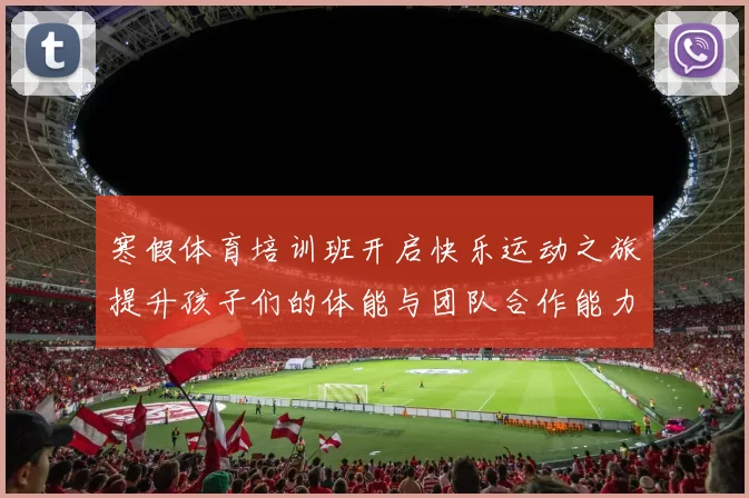 寒假体育培训班开启快乐运动之旅提升孩子们的体能与团队合作能力