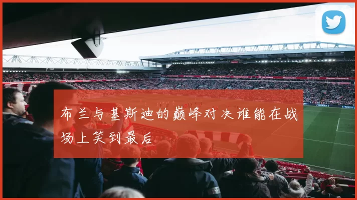 布兰与基斯迪的巅峰对决谁能在战场上笑到最后