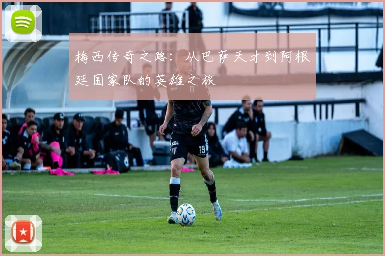 梅西传奇之路：从巴萨天才到阿根廷国家队的英雄之旅