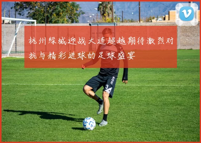 杭州绿城迎战大连超越期待激烈对抗与精彩进球的足球盛宴