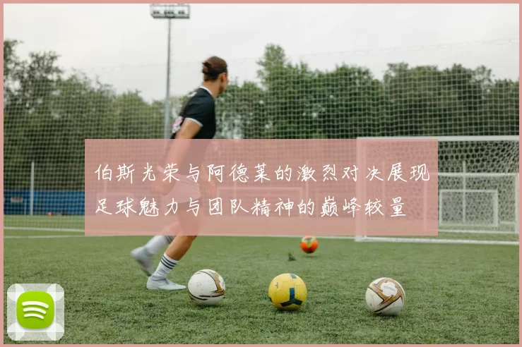 伯斯光荣与阿德莱的激烈对决展现足球魅力与团队精神的巅峰较量