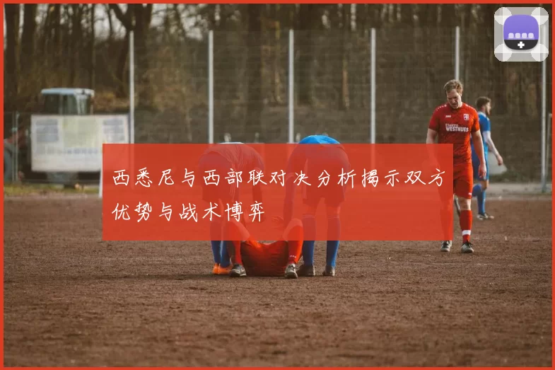 西悉尼与西部联对决分析揭示双方优势与战术博弈