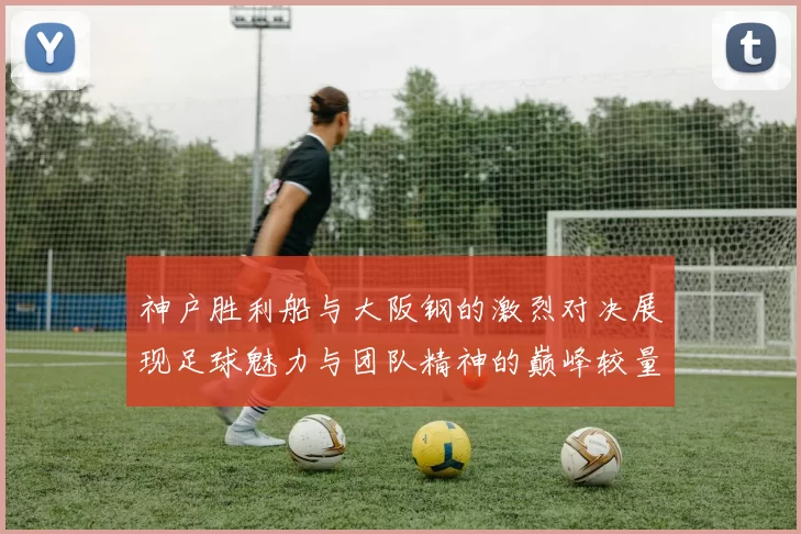 神户胜利船与大阪钢的激烈对决展现足球魅力与团队精神的巅峰较量