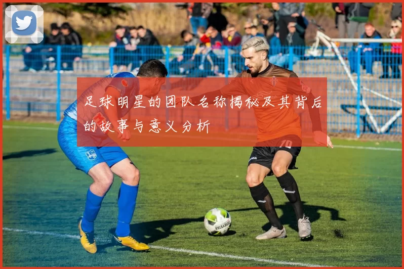 足球明星的团队名称揭秘及其背后的故事与意义分析